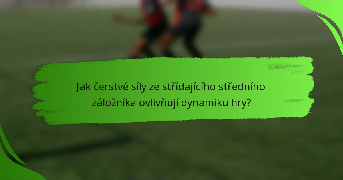 Jak čerstvé síly ze střídajícího středního záložníka ovlivňují dynamiku hry?