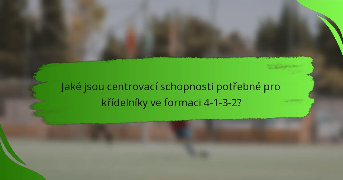 Jaké jsou centrovací schopnosti potřebné pro křídelníky ve formaci 4-1-3-2?