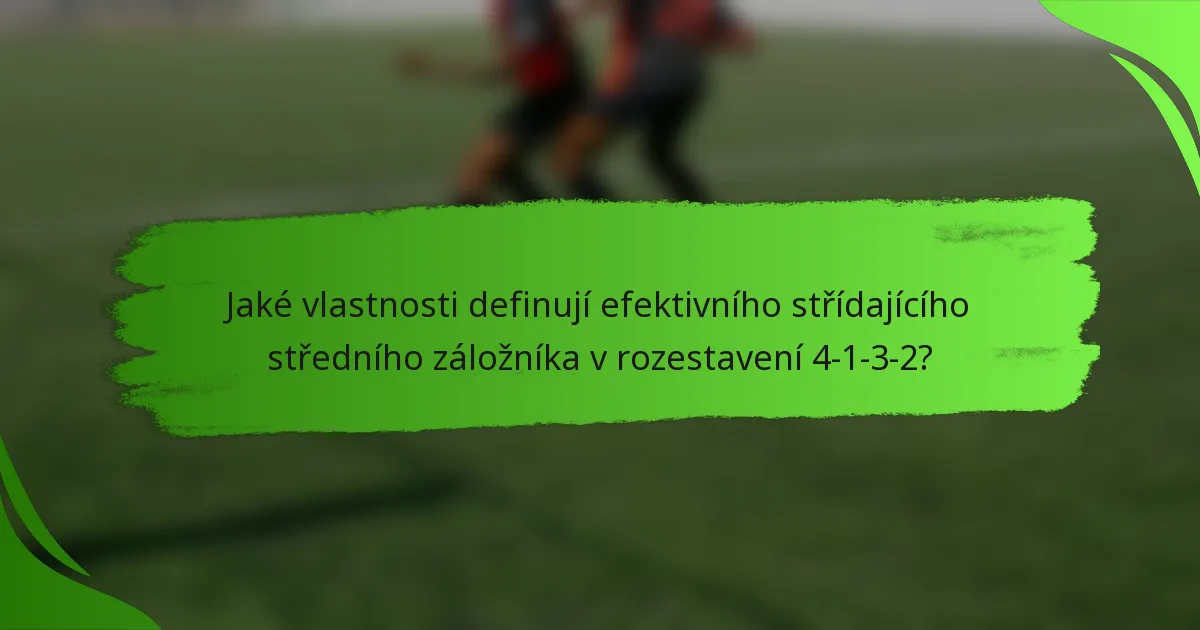 Jaké vlastnosti definují efektivního střídajícího středního záložníka v rozestavení 4-1-3-2?